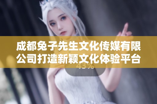 成都兔子先生文化传媒有限公司打造新颖文化体验平台