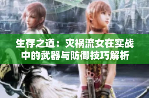 生存之道：灾祸流女在实战中的武器与防御技巧解析