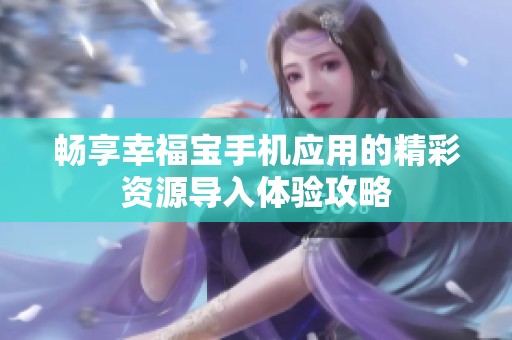 畅享幸福宝手机应用的精彩资源导入体验攻略