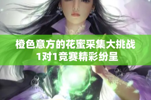 橙色意方的花蜜采集大挑战 1对1竞赛精彩纷呈