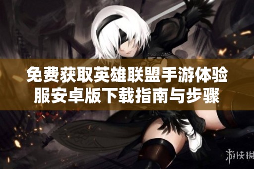 免费获取英雄联盟手游体验服安卓版下载指南与步骤