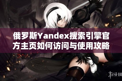 俄罗斯Yandex搜索引擎官方主页如何访问与使用攻略