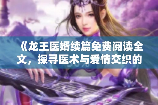 《龙王医婿续篇免费阅读全文，探寻医术与爱情交织的故事》