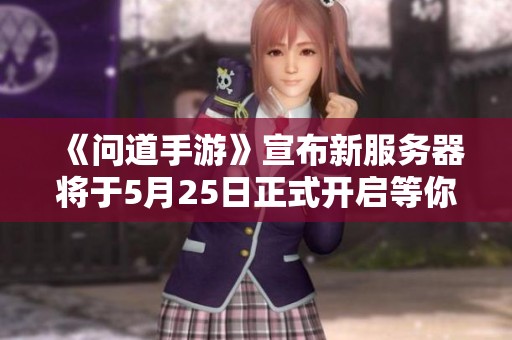 《问道手游》宣布新服务器将于5月25日正式开启等你来战