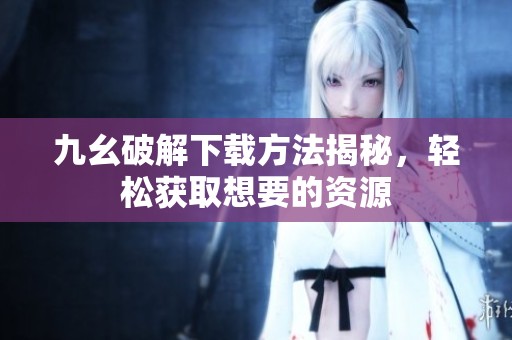 九幺破解下载方法揭秘，轻松获取想要的资源