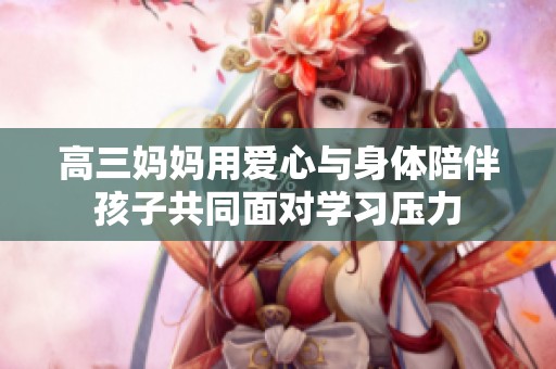 高三妈妈用爱心与身体陪伴孩子共同面对学习压力