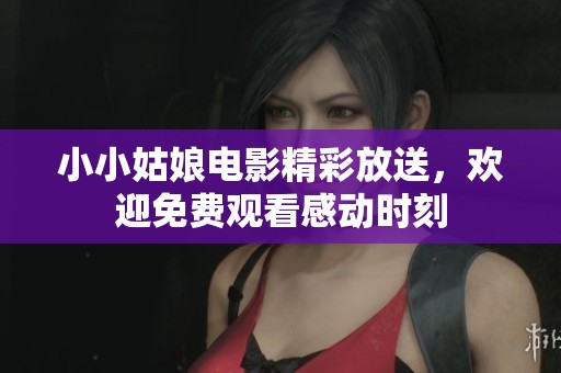 小小姑娘电影精彩放送，欢迎免费观看感动时刻