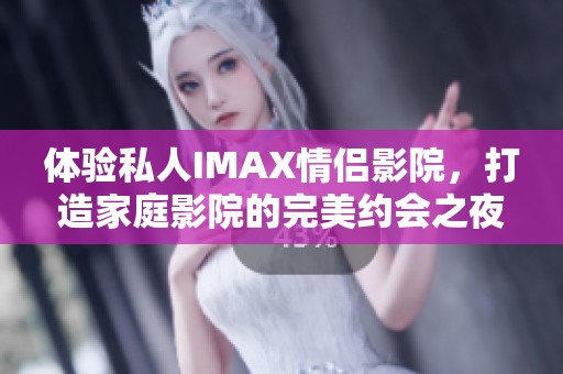 体验私人IMAX情侣影院，打造家庭影院的完美约会之夜