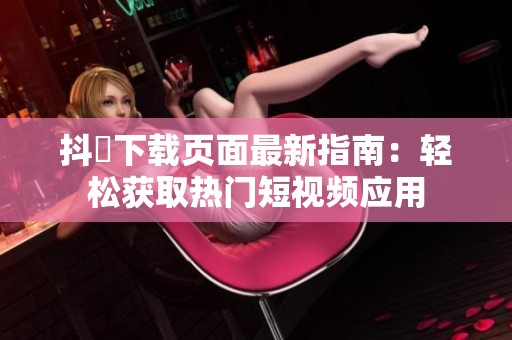 抖抈下载页面最新指南：轻松获取热门短视频应用