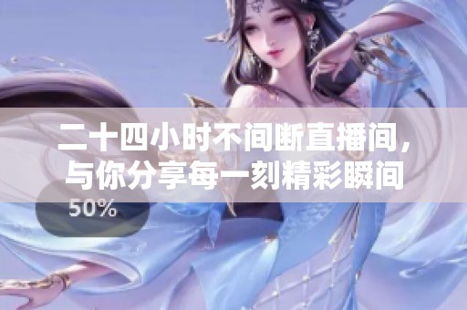 二十四小时不间断直播间，与你分享每一刻精彩瞬间