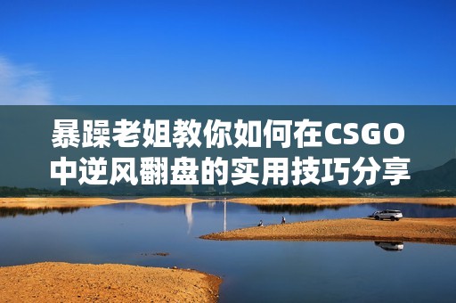 暴躁老姐教你如何在CSGO中逆风翻盘的实用技巧分享