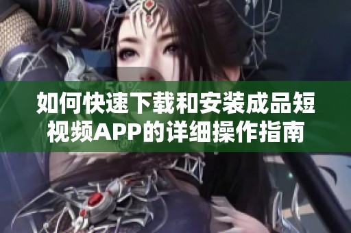 如何快速下载和安装成品短视频APP的详细操作指南