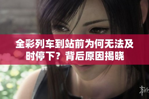 全彩列车到站前为何无法及时停下？背后原因揭晓
