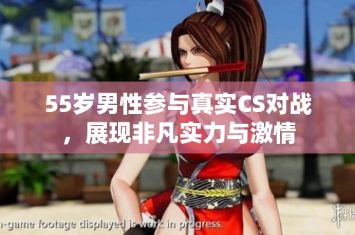55岁男性参与真实CS对战，展现非凡实力与激情