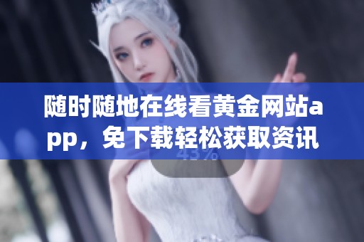 随时随地在线看黄金网站app，免下载轻松获取资讯