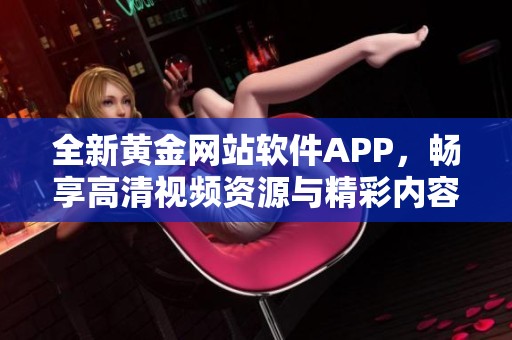 全新黄金网站软件APP，畅享高清视频资源与精彩内容