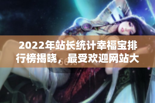 2022年站长统计幸福宝排行榜揭晓，最受欢迎网站大盘点
