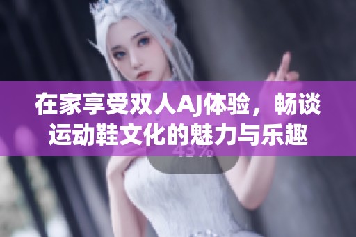 在家享受双人AJ体验，畅谈运动鞋文化的魅力与乐趣