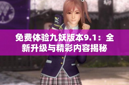 免费体验九妖版本9.1：全新升级与精彩内容揭秘