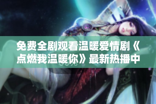 免费全剧观看温暖爱情剧《点燃我温暖你》最新热播中