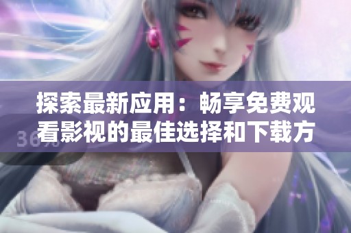 探索最新应用：畅享免费观看影视的最佳选择和下载方法