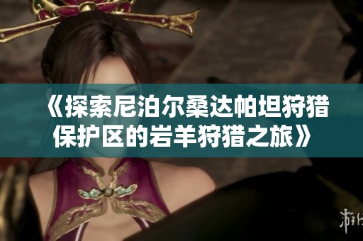《探索尼泊尔桑达帕坦狩猎保护区的岩羊狩猎之旅》