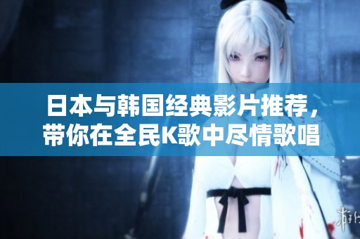 日本与韩国经典影片推荐，带你在全民K歌中尽情歌唱
