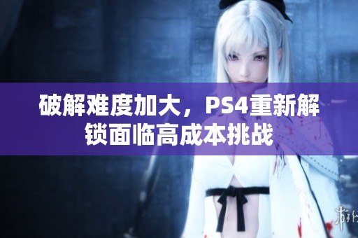 破解难度加大，PS4重新解锁面临高成本挑战