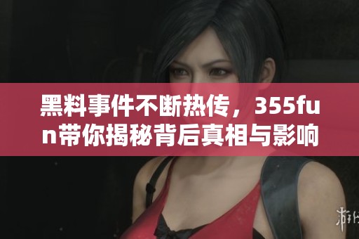 黑料事件不断热传，355fun带你揭秘背后真相与影响