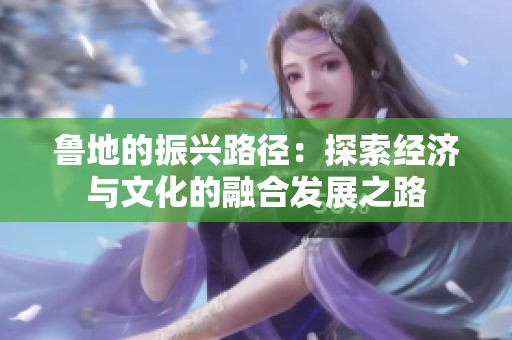 鲁地的振兴路径：探索经济与文化的融合发展之路