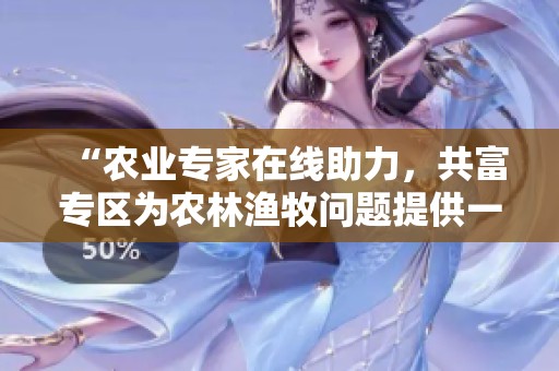 “农业专家在线助力，共富专区为农林渔牧问题提供一键求助服务”
