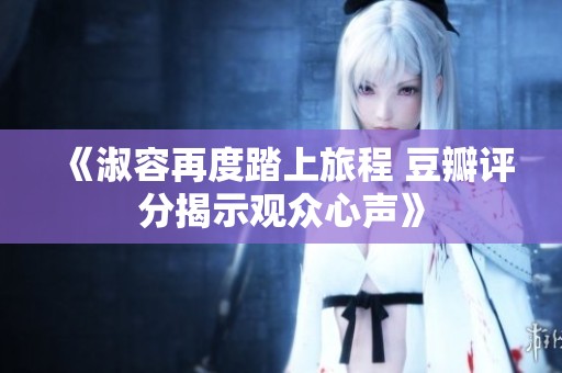 《淑容再度踏上旅程 豆瓣评分揭示观众心声》