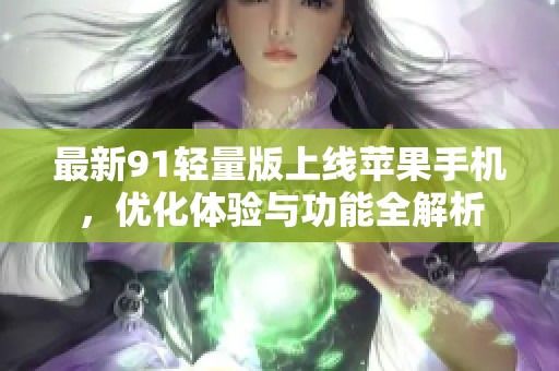 最新91轻量版上线苹果手机，优化体验与功能全解析
