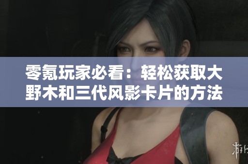 零氪玩家必看：轻松获取大野木和三代风影卡片的方法揭秘