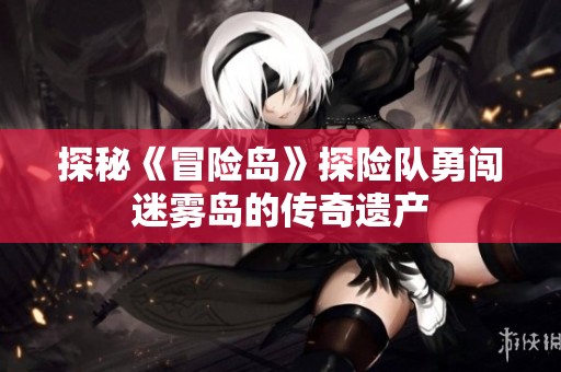探秘《冒险岛》探险队勇闯迷雾岛的传奇遗产
