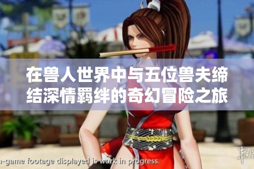 在兽人世界中与五位兽夫缔结深情羁绊的奇幻冒险之旅