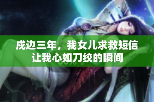 戍边三年，我女儿求救短信让我心如刀绞的瞬间