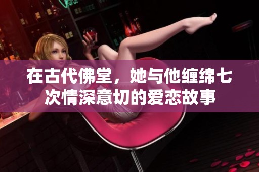 在古代佛堂，她与他缠绵七次情深意切的爱恋故事