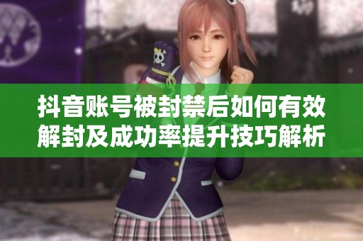 抖音账号被封禁后如何有效解封及成功率提升技巧解析