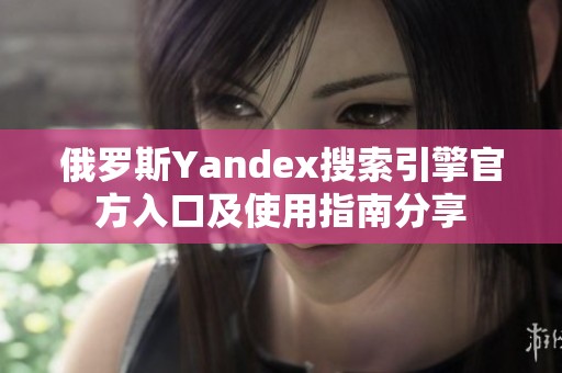 俄罗斯Yandex搜索引擎官方入口及使用指南分享
