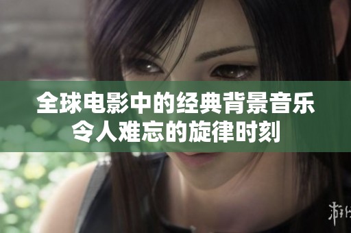 全球电影中的经典背景音乐令人难忘的旋律时刻