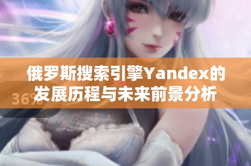 俄罗斯搜索引擎Yandex的发展历程与未来前景分析