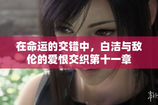 在命运的交错中，白洁与敌伦的爱恨交织第十一章