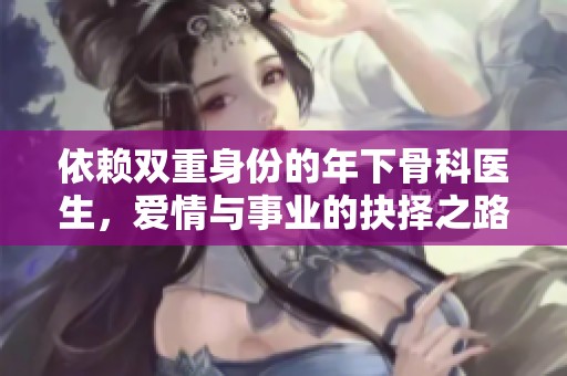 依赖双重身份的年下骨科医生，爱情与事业的抉择之路