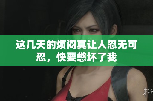 这几天的烦闷真让人忍无可忍，快要憋坏了我