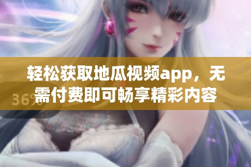 轻松获取地瓜视频app，无需付费即可畅享精彩内容