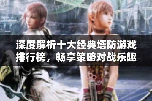 深度解析十大经典塔防游戏排行榜，畅享策略对战乐趣