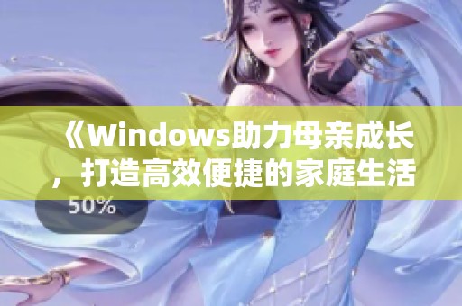 《Windows助力母亲成长，打造高效便捷的家庭生活》