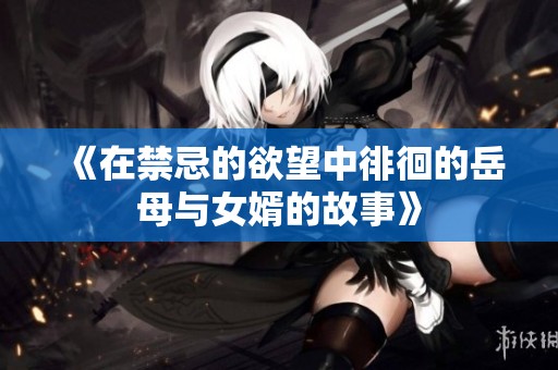 《在禁忌的欲望中徘徊的岳母与女婿的故事》