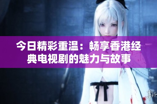今日精彩重温：畅享香港经典电视剧的魅力与故事